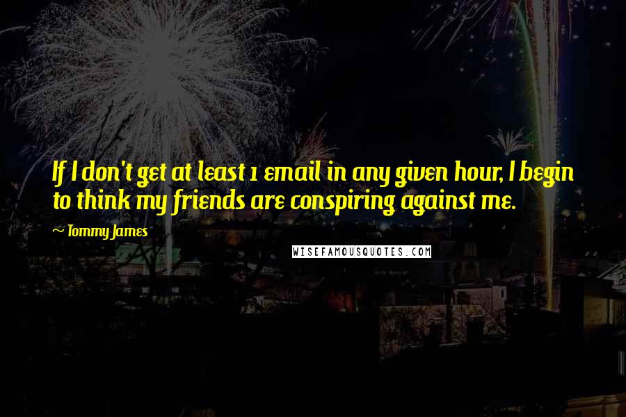 Tommy James Quotes: If I don't get at least 1 email in any given hour, I begin to think my friends are conspiring against me.