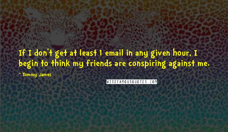 Tommy James Quotes: If I don't get at least 1 email in any given hour, I begin to think my friends are conspiring against me.