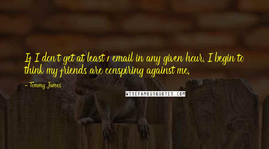 Tommy James Quotes: If I don't get at least 1 email in any given hour, I begin to think my friends are conspiring against me.