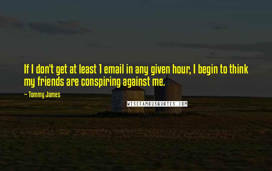 Tommy James Quotes: If I don't get at least 1 email in any given hour, I begin to think my friends are conspiring against me.