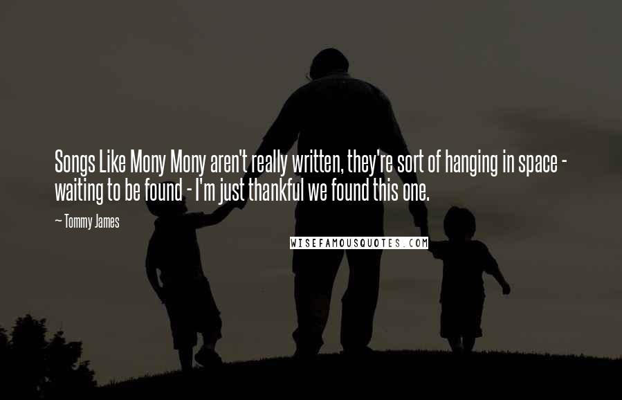 Tommy James Quotes: Songs Like Mony Mony aren't really written, they're sort of hanging in space - waiting to be found - I'm just thankful we found this one.