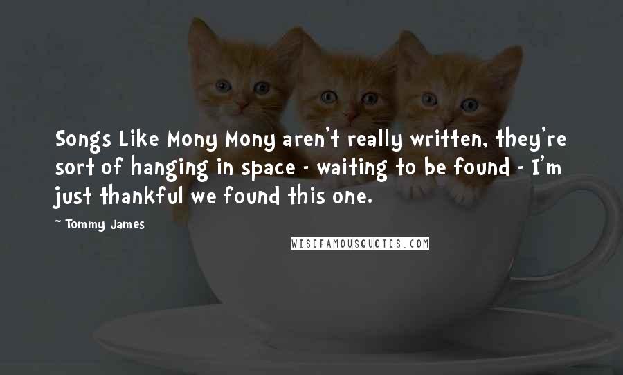 Tommy James Quotes: Songs Like Mony Mony aren't really written, they're sort of hanging in space - waiting to be found - I'm just thankful we found this one.