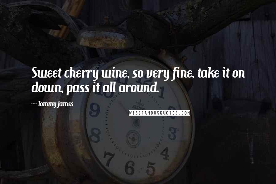 Tommy James Quotes: Sweet cherry wine, so very fine, take it on down, pass it all around.