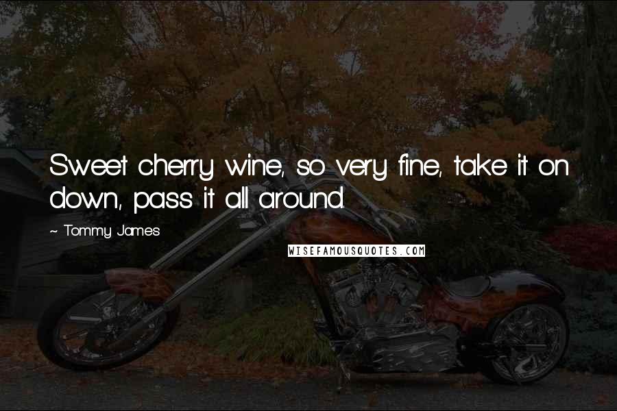 Tommy James Quotes: Sweet cherry wine, so very fine, take it on down, pass it all around.