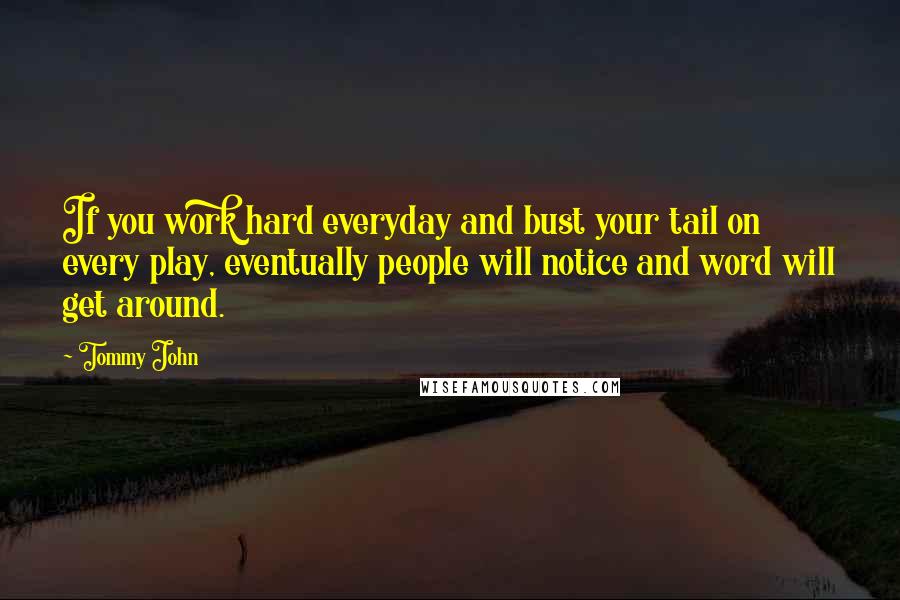 Tommy John Quotes: If you work hard everyday and bust your tail on every play, eventually people will notice and word will get around.