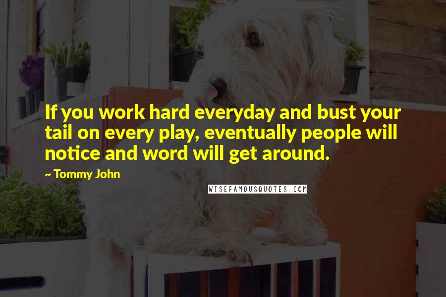 Tommy John Quotes: If you work hard everyday and bust your tail on every play, eventually people will notice and word will get around.