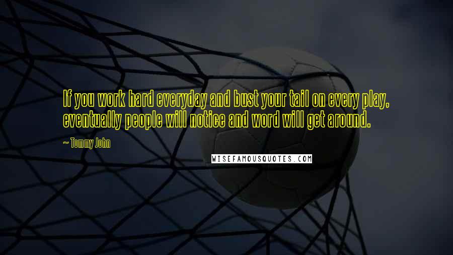 Tommy John Quotes: If you work hard everyday and bust your tail on every play, eventually people will notice and word will get around.
