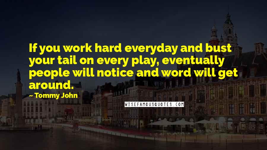 Tommy John Quotes: If you work hard everyday and bust your tail on every play, eventually people will notice and word will get around.