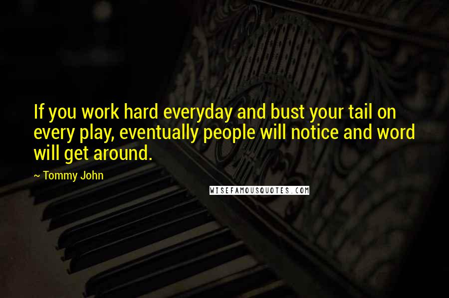 Tommy John Quotes: If you work hard everyday and bust your tail on every play, eventually people will notice and word will get around.