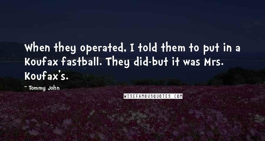 Tommy John Quotes: When they operated, I told them to put in a Koufax fastball. They did-but it was Mrs. Koufax's.