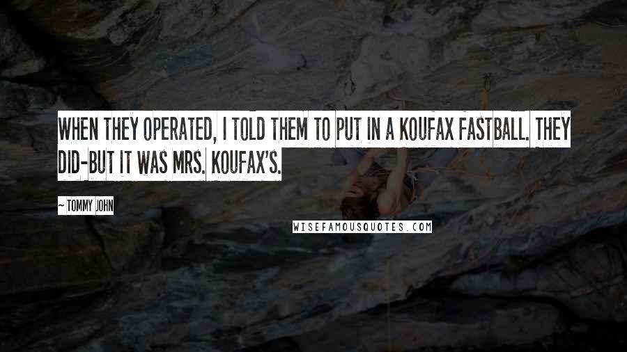 Tommy John Quotes: When they operated, I told them to put in a Koufax fastball. They did-but it was Mrs. Koufax's.