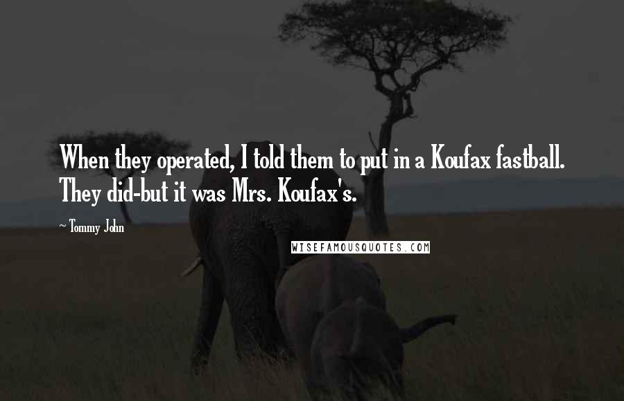 Tommy John Quotes: When they operated, I told them to put in a Koufax fastball. They did-but it was Mrs. Koufax's.