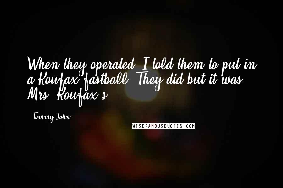Tommy John Quotes: When they operated, I told them to put in a Koufax fastball. They did-but it was Mrs. Koufax's.