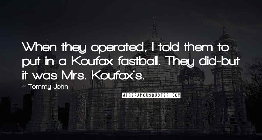 Tommy John Quotes: When they operated, I told them to put in a Koufax fastball. They did-but it was Mrs. Koufax's.