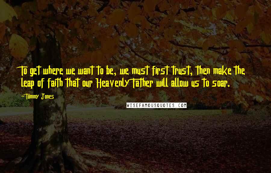 Tommy Jones Quotes: To get where we want to be, we must first trust, then make the leap of faith that our Heavenly Father will allow us to soar.