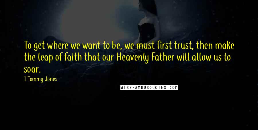 Tommy Jones Quotes: To get where we want to be, we must first trust, then make the leap of faith that our Heavenly Father will allow us to soar.