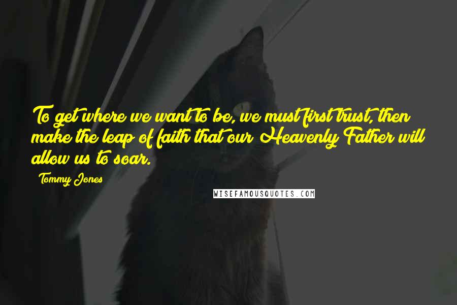 Tommy Jones Quotes: To get where we want to be, we must first trust, then make the leap of faith that our Heavenly Father will allow us to soar.