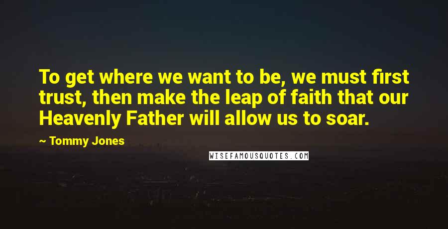 Tommy Jones Quotes: To get where we want to be, we must first trust, then make the leap of faith that our Heavenly Father will allow us to soar.