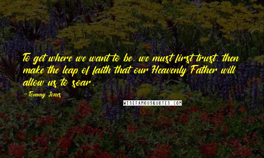 Tommy Jones Quotes: To get where we want to be, we must first trust, then make the leap of faith that our Heavenly Father will allow us to soar.