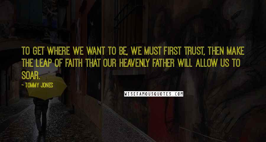 Tommy Jones Quotes: To get where we want to be, we must first trust, then make the leap of faith that our Heavenly Father will allow us to soar.