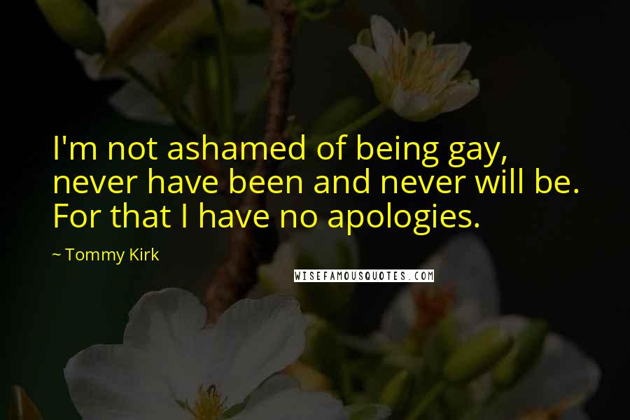 Tommy Kirk Quotes: I'm not ashamed of being gay, never have been and never will be. For that I have no apologies.