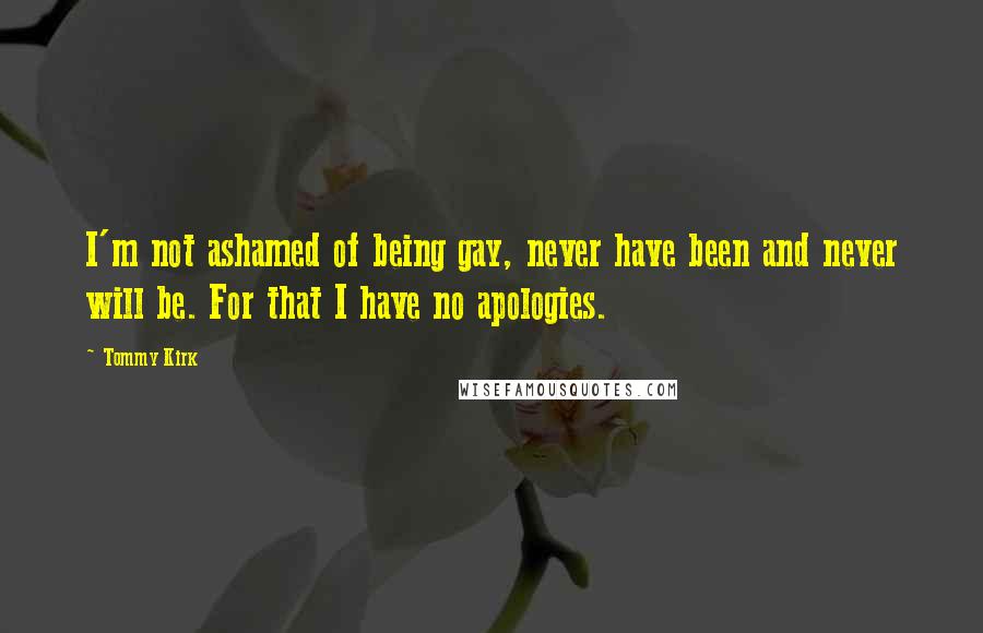 Tommy Kirk Quotes: I'm not ashamed of being gay, never have been and never will be. For that I have no apologies.
