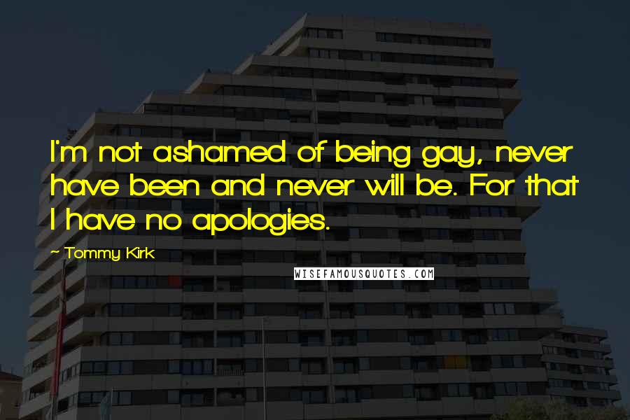 Tommy Kirk Quotes: I'm not ashamed of being gay, never have been and never will be. For that I have no apologies.