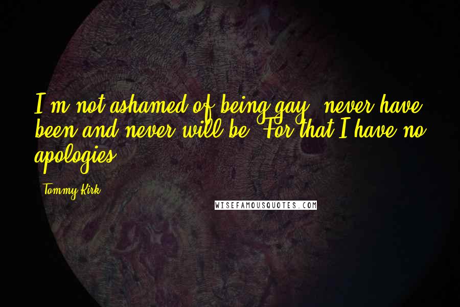 Tommy Kirk Quotes: I'm not ashamed of being gay, never have been and never will be. For that I have no apologies.