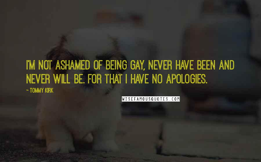 Tommy Kirk Quotes: I'm not ashamed of being gay, never have been and never will be. For that I have no apologies.