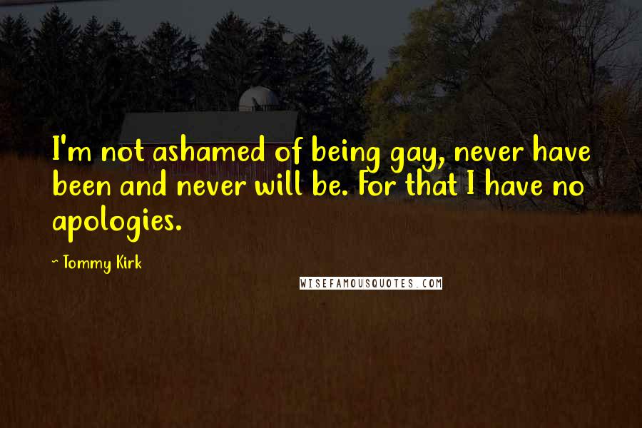 Tommy Kirk Quotes: I'm not ashamed of being gay, never have been and never will be. For that I have no apologies.