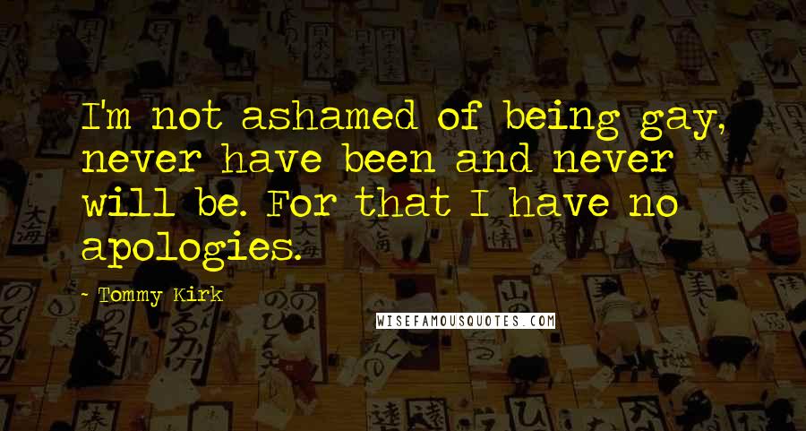 Tommy Kirk Quotes: I'm not ashamed of being gay, never have been and never will be. For that I have no apologies.