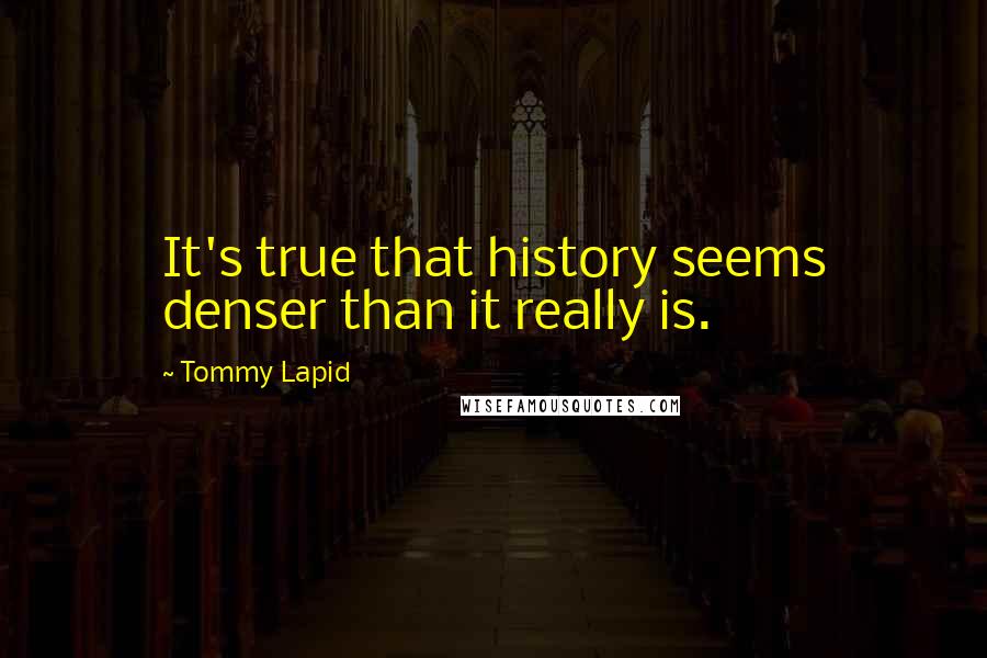 Tommy Lapid Quotes: It's true that history seems denser than it really is.