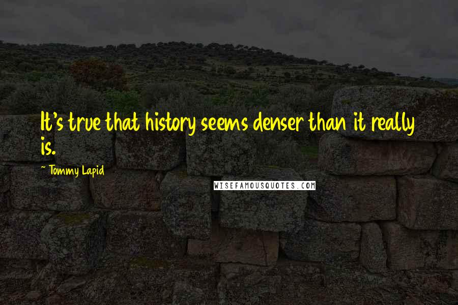Tommy Lapid Quotes: It's true that history seems denser than it really is.
