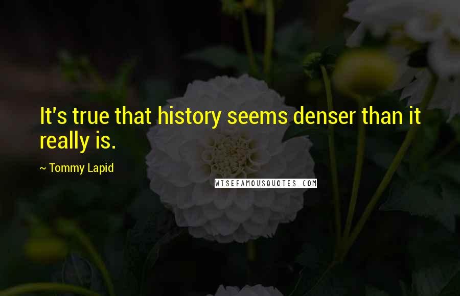 Tommy Lapid Quotes: It's true that history seems denser than it really is.