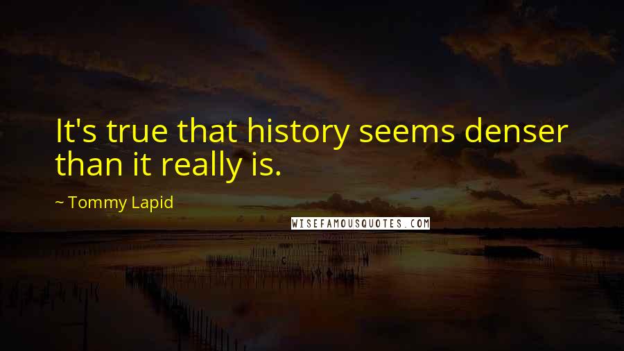 Tommy Lapid Quotes: It's true that history seems denser than it really is.