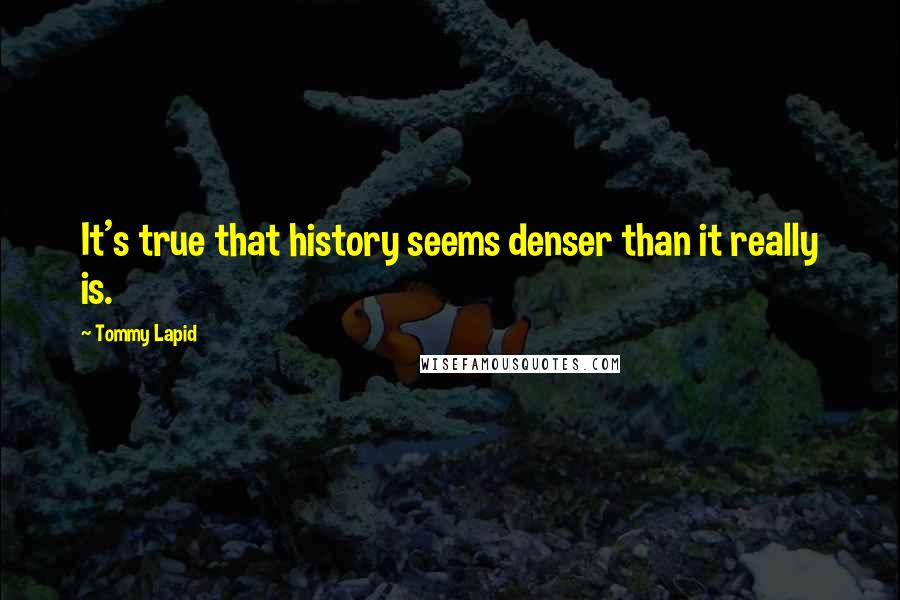 Tommy Lapid Quotes: It's true that history seems denser than it really is.