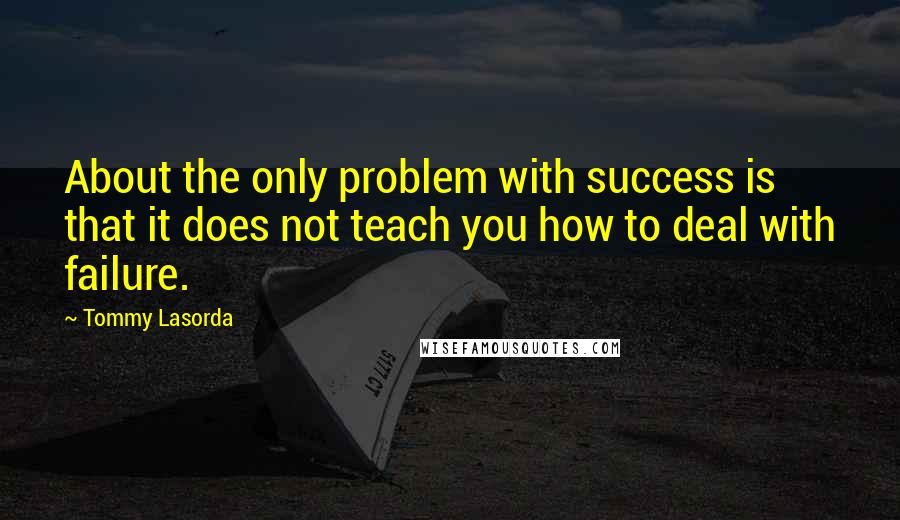 Tommy Lasorda Quotes: About the only problem with success is that it does not teach you how to deal with failure.