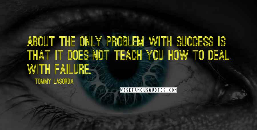 Tommy Lasorda Quotes: About the only problem with success is that it does not teach you how to deal with failure.