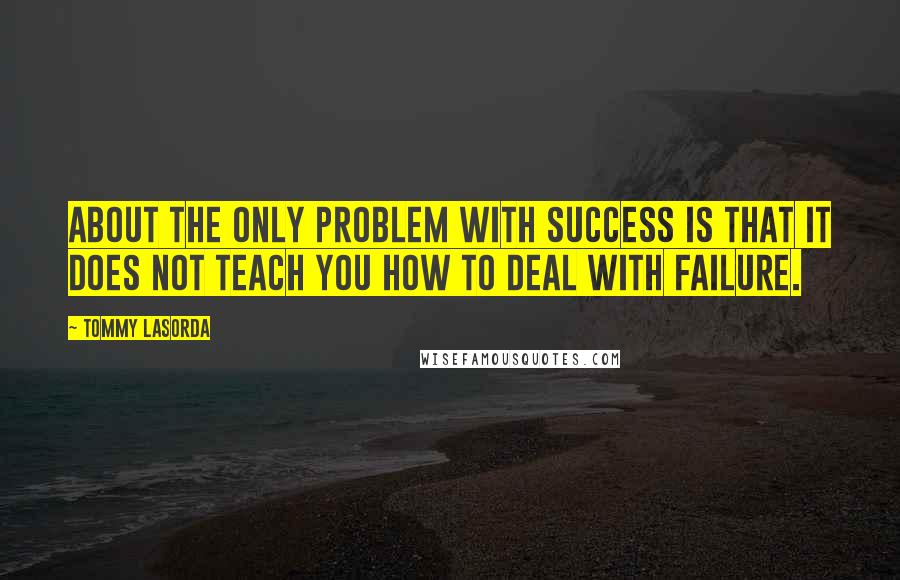 Tommy Lasorda Quotes: About the only problem with success is that it does not teach you how to deal with failure.