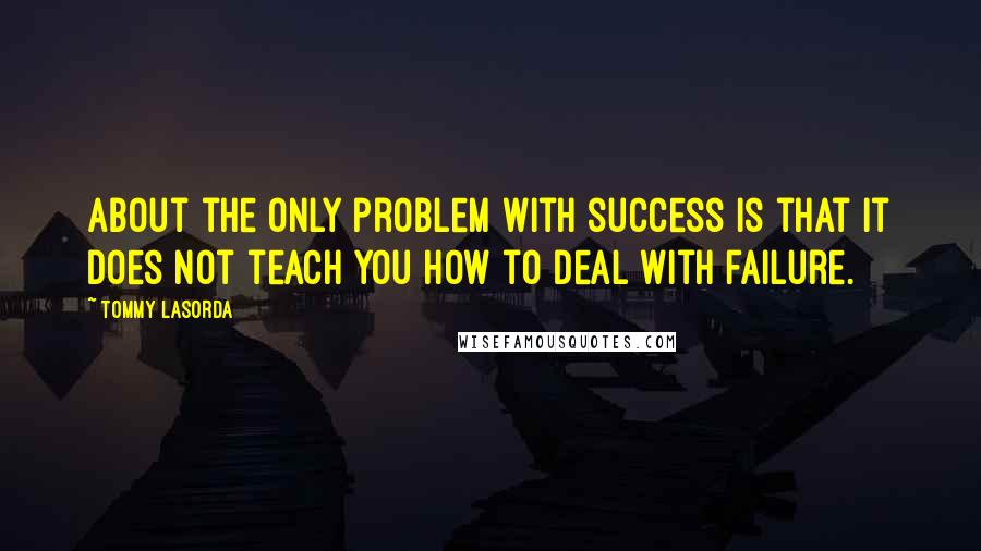 Tommy Lasorda Quotes: About the only problem with success is that it does not teach you how to deal with failure.