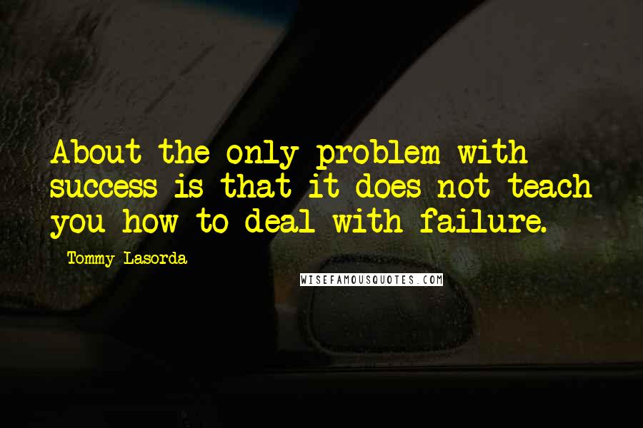 Tommy Lasorda Quotes: About the only problem with success is that it does not teach you how to deal with failure.