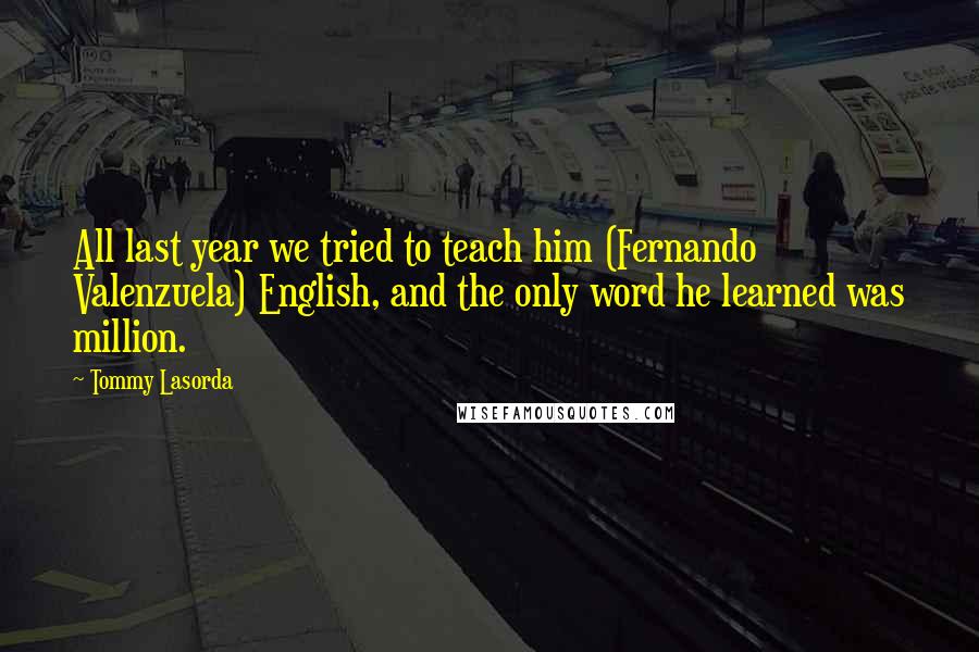 Tommy Lasorda Quotes: All last year we tried to teach him (Fernando Valenzuela) English, and the only word he learned was million.