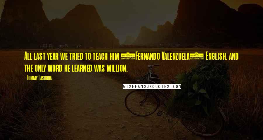 Tommy Lasorda Quotes: All last year we tried to teach him (Fernando Valenzuela) English, and the only word he learned was million.