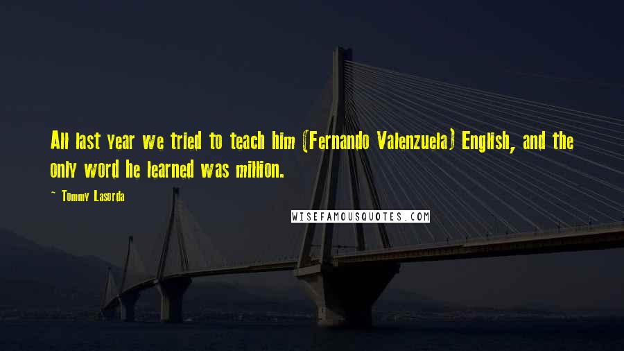 Tommy Lasorda Quotes: All last year we tried to teach him (Fernando Valenzuela) English, and the only word he learned was million.