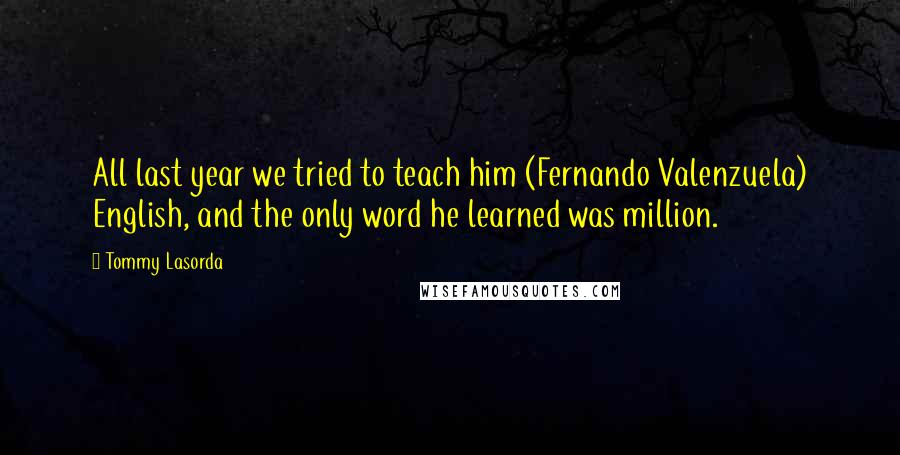 Tommy Lasorda Quotes: All last year we tried to teach him (Fernando Valenzuela) English, and the only word he learned was million.