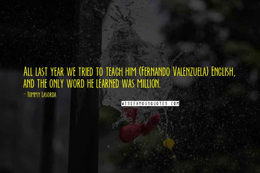 Tommy Lasorda Quotes: All last year we tried to teach him (Fernando Valenzuela) English, and the only word he learned was million.