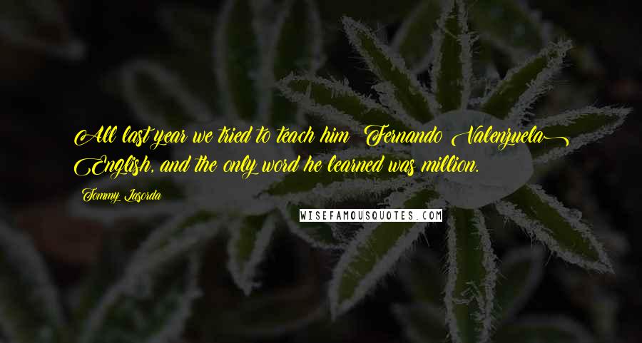 Tommy Lasorda Quotes: All last year we tried to teach him (Fernando Valenzuela) English, and the only word he learned was million.
