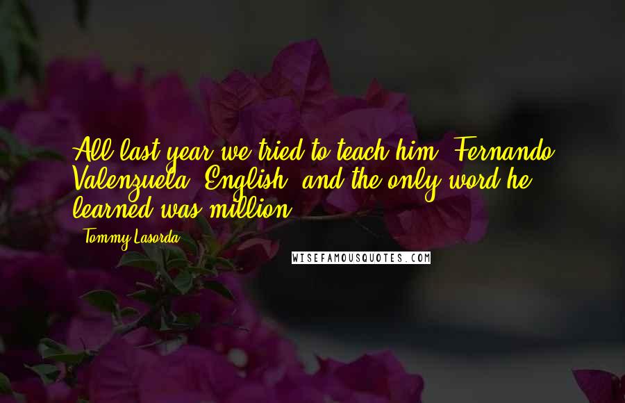 Tommy Lasorda Quotes: All last year we tried to teach him (Fernando Valenzuela) English, and the only word he learned was million.