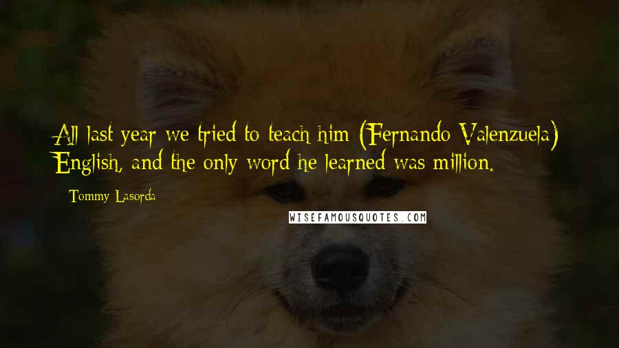 Tommy Lasorda Quotes: All last year we tried to teach him (Fernando Valenzuela) English, and the only word he learned was million.