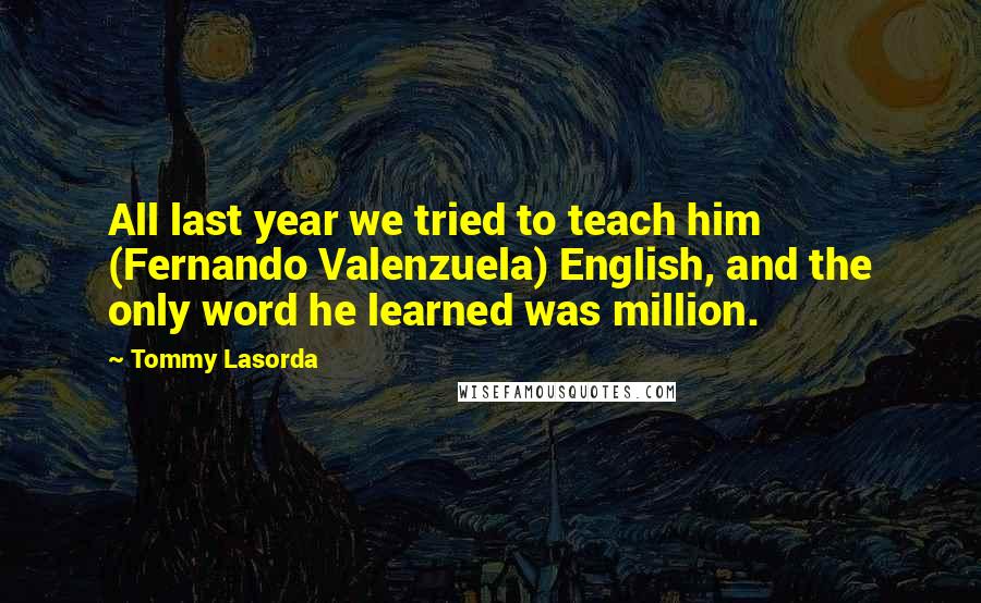 Tommy Lasorda Quotes: All last year we tried to teach him (Fernando Valenzuela) English, and the only word he learned was million.